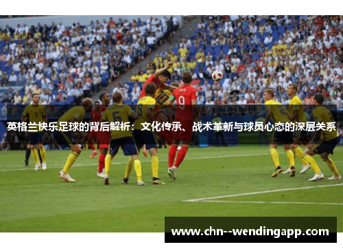 英格兰快乐足球的背后解析：文化传承、战术革新与球员心态的深层关系