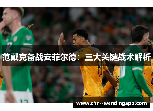 范戴克备战安菲尔德:三大关键战术解析 范戴克备战安菲尔德:三大关键战术解析