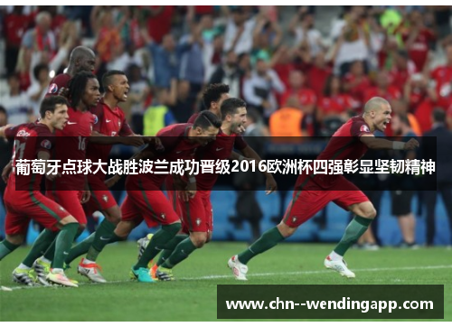 葡萄牙点球大战胜波兰成功晋级2016欧洲杯四强彰显坚韧精神 葡萄牙点球大战胜波兰成功晋级2016欧洲杯四强彰显坚韧精神