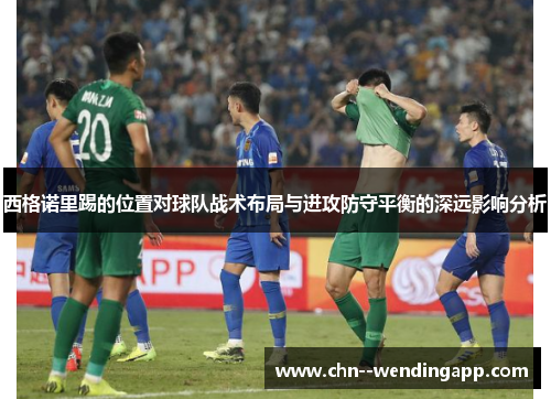 西格诺里踢的位置对球队战术布局与进攻防守平衡的深远影响分析