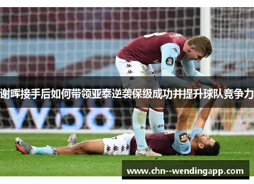 谢晖接手后如何带领亚泰逆袭保级成功并提升球队竞争力 谢晖接手后如何带领亚泰逆袭保级成功并提升球队竞争力