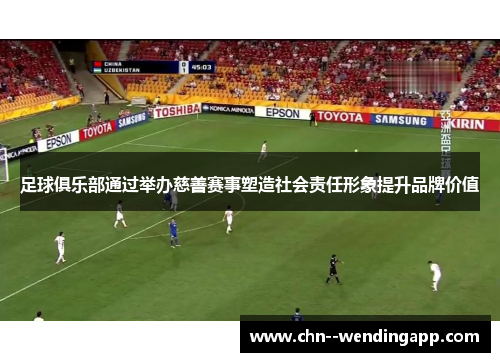足球俱乐部通过举办慈善赛事塑造社会责任形象提升品牌价值 足球俱乐部通过举办慈善赛事塑造社会责任形象提升品牌价值