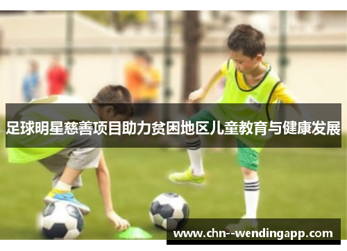 足球明星慈善项目助力贫困地区儿童教育与健康发展 足球明星慈善项目助力贫困地区儿童教育与健康发展