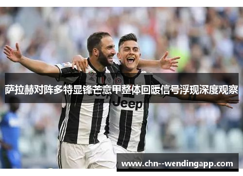 萨拉赫对阵多特显锋芒意甲整体回暖信号浮现深度观察 萨拉赫对阵多特显锋芒意甲整体回暖信号浮现深度观察