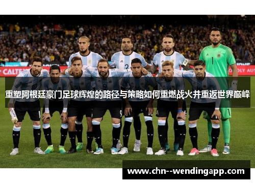 重塑阿根廷豪门足球辉煌的路径与策略如何重燃战火并重返世界巅峰 重塑阿根廷豪门足球辉煌的路径与策略如何重燃战火并重返世界巅峰