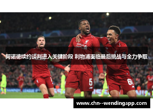 阿诺德续约谈判进入关键阶段 利物浦面临最后挑战与全力争取 阿诺德续约谈判进入关键阶段 利物浦面临最后挑战与全力争取