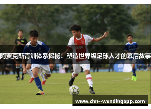 阿贾克斯青训体系揭秘：塑造世界级足球人才的幕后故事