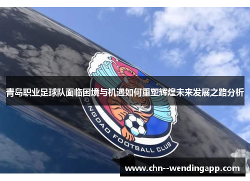 青岛职业足球队面临困境与机遇如何重塑辉煌未来发展之路分析 青岛职业足球队面临困境与机遇如何重塑辉煌未来发展之路分析