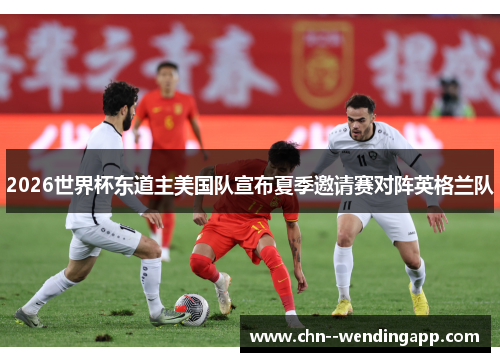 2026世界杯东道主美国队宣布夏季邀请赛对阵英格兰队