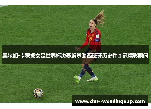 奥尔加·卡蒙娜女足世界杯决赛绝杀助西班牙历史性夺冠精彩瞬间